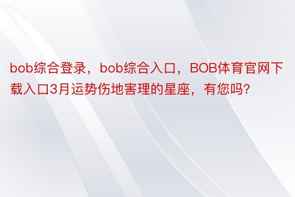 bob综合登录，bob综合入口，BOB体育官网下载入口3月运势伤地害理的星座，有您吗？