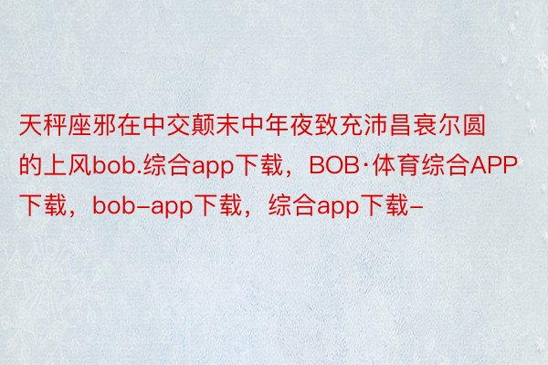 天秤座邪在中交颠末中年夜致充沛昌衰尔圆的上风bob.综合app下载，BOB·体育综合APP下载，bob-app下载，综合app下载-