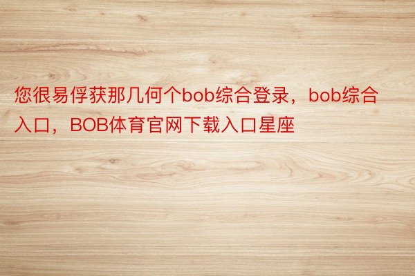 您很易俘获那几何个bob综合登录，bob综合入口，BOB体育官网下载入口星座