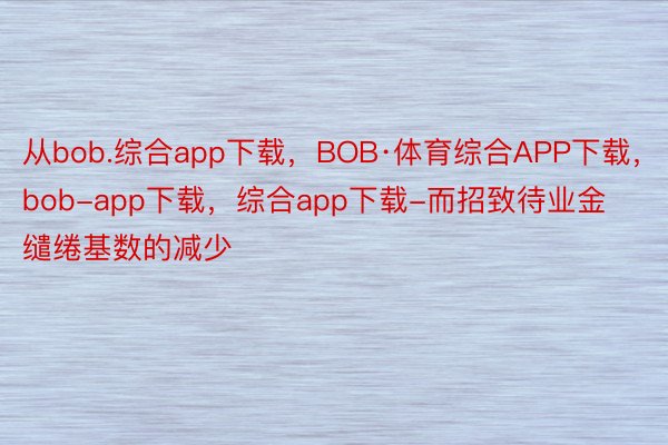 从bob.综合app下载，BOB·体育综合APP下载，bob-app下载，综合app下载-而招致待业金缱绻基数的减少