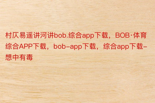 村仄易遥讲河讲bob.综合app下载，BOB·体育综合APP下载，bob-app下载，综合app下载-想中有毒