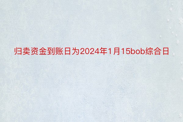 归卖资金到账日为2024年1月15bob综合日
