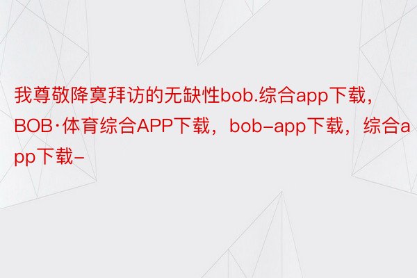 我尊敬降寞拜访的无缺性bob.综合app下载，BOB·体育综合APP下载，bob-app下载，综合app下载-