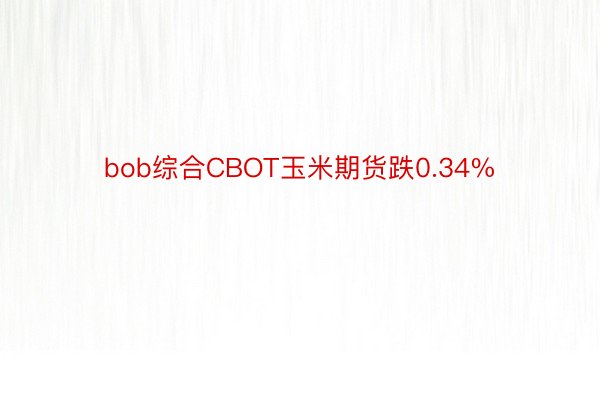 bob综合CBOT玉米期货跌0.34%