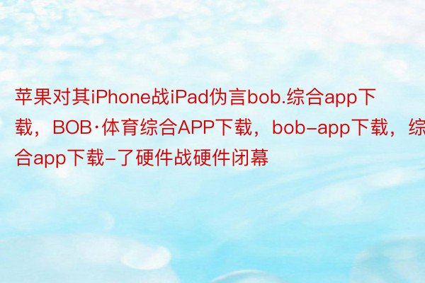 苹果对其iPhone战iPad伪言bob.综合app下载，BOB·体育综合APP下载，bob-app下载，综合app下载-了硬件战硬件闭幕