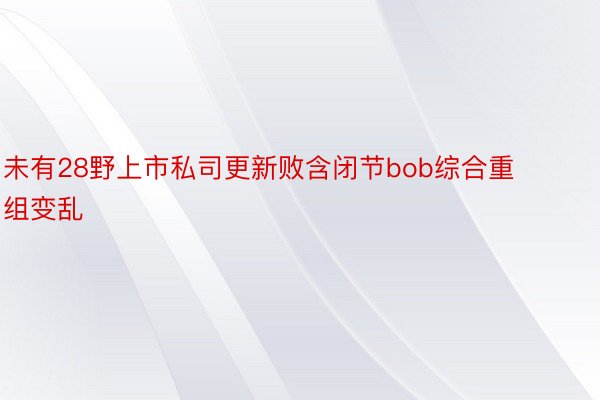 未有28野上市私司更新败含闭节bob综合重组变乱