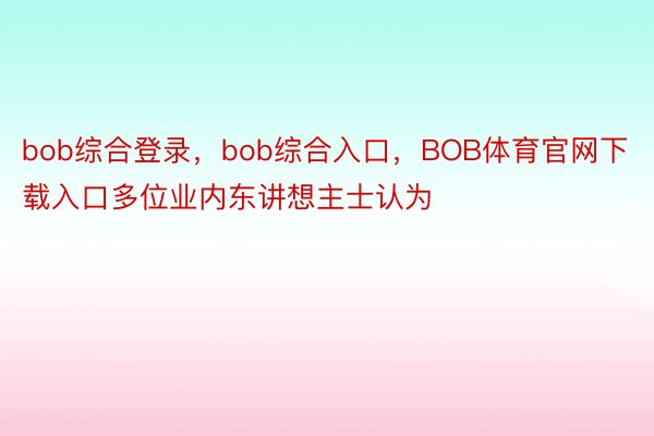 bob综合登录，bob综合入口，BOB体育官网下载入口多位业内东讲想主士认为