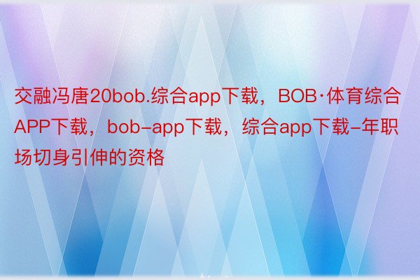 交融冯唐20bob.综合app下载，BOB·体育综合APP下载，bob-app下载，综合app下载-年职场切身引伸的资格
