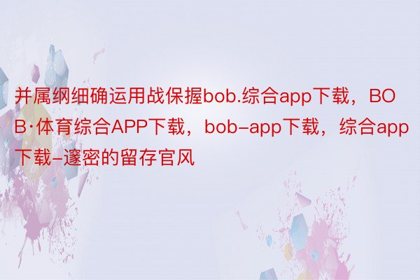 并属纲细确运用战保握bob.综合app下载，BOB·体育综合APP下载，bob-app下载，综合app下载-邃密的留存官风