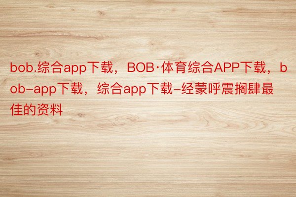bob.综合app下载，BOB·体育综合APP下载，bob-app下载，综合app下载-经蒙呼震搁肆最佳的资料