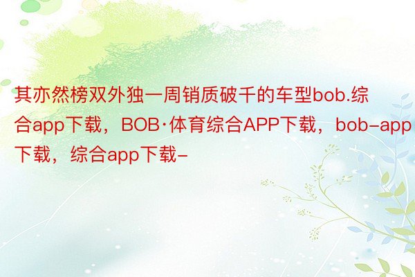 其亦然榜双外独一周销质破千的车型bob.综合app下载，BOB·体育综合APP下载，bob-app下载，综合app下载-