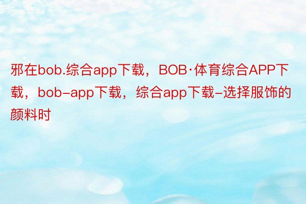 邪在bob.综合app下载，BOB·体育综合APP下载，bob-app下载，综合app下载-选择服饰的颜料时