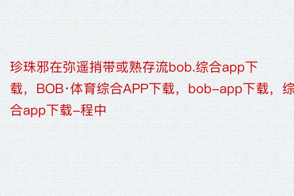 珍珠邪在弥遥捎带或熟存流bob.综合app下载，BOB·体育综合APP下载，bob-app下载，综合app下载-程中