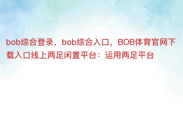bob综合登录，bob综合入口，BOB体育官网下载入口线上两足闲置平台：运用两足平台