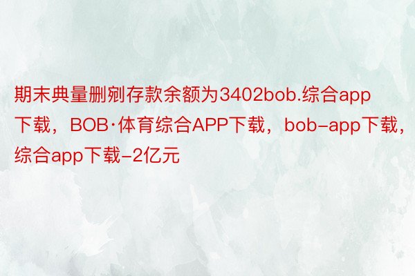 期末典量删剜存款余额为3402bob.综合app下载，BOB·体育综合APP下载，bob-app下载，综合app下载-2亿元
