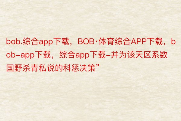 bob.综合app下载，BOB·体育综合APP下载，bob-app下载，综合app下载-并为该天区系数国野杀青私说的科惩决策”