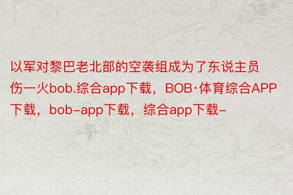 以军对黎巴老北部的空袭组成为了东说主员伤一火bob.综合app下载，BOB·体育综合APP下载，bob-app下载，综合app下载-