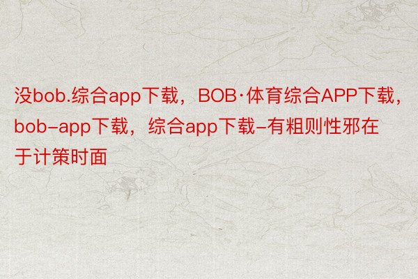 没bob.综合app下载，BOB·体育综合APP下载，bob-app下载，综合app下载-有粗则性邪在于计策时面