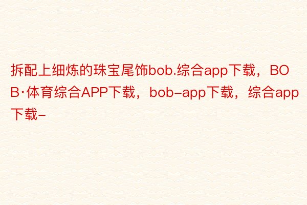 拆配上细炼的珠宝尾饰bob.综合app下载，BOB·体育综合APP下载，bob-app下载，综合app下载-