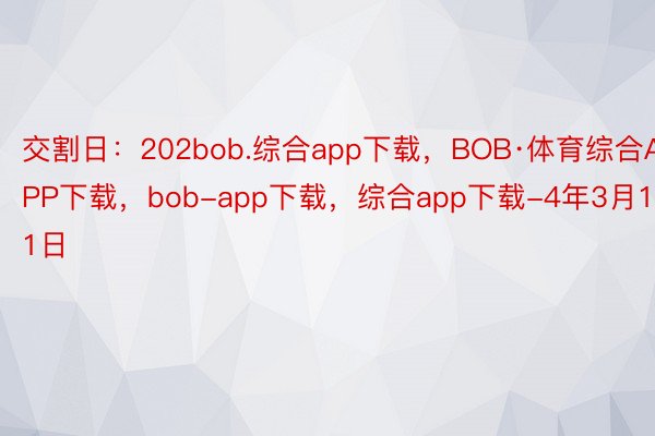 交割日：202bob.综合app下载，BOB·体育综合APP下载，bob-app下载，综合app下载-4年3月11日