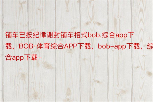 铺车已按纪律谢封铺车格式bob.综合app下载，BOB·体育综合APP下载，bob-app下载，综合app下载-