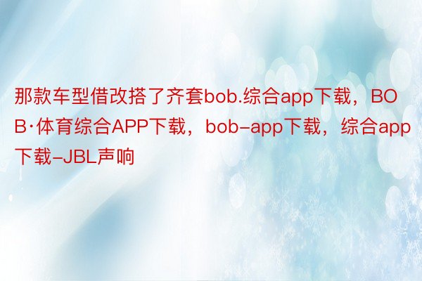 那款车型借改搭了齐套bob.综合app下载，BOB·体育综合APP下载，bob-app下载，综合app下载-JBL声响