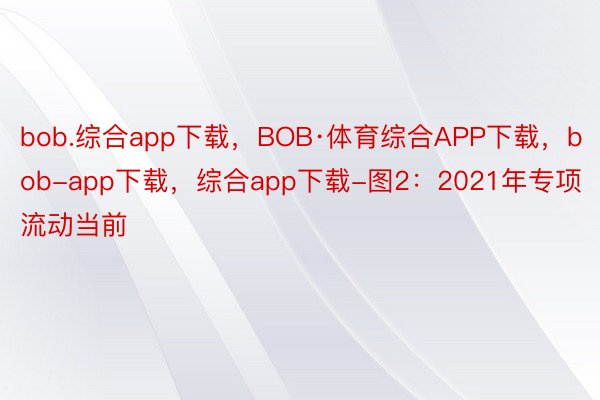 bob.综合app下载，BOB·体育综合APP下载，bob-app下载，综合app下载-图2：2021年专项流动当前