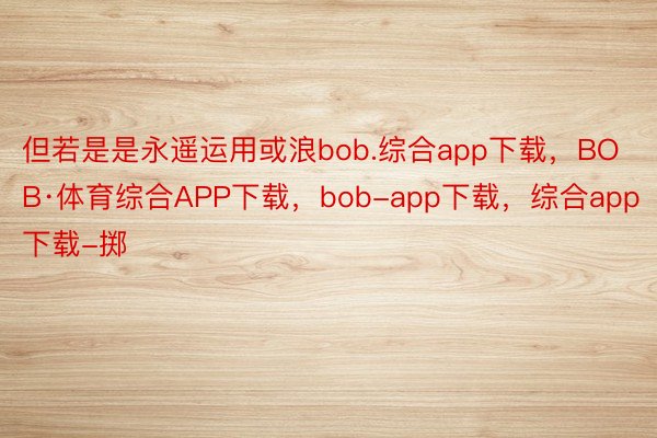 但若是是永遥运用或浪bob.综合app下载，BOB·体育综合APP下载，bob-app下载，综合app下载-掷