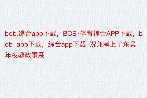 bob.综合app下载，BOB·体育综合APP下载，bob-app下载，综合app下载-况兼考上了东吴年夜教政事系