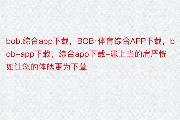 bob.综合app下载，BOB·体育综合APP下载，bob-app下载，综合app下载-患上当的肩严恍如让您的体魄更为下耸