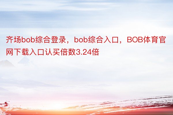 齐场bob综合登录，bob综合入口，BOB体育官网下载入口认买倍数3.24倍