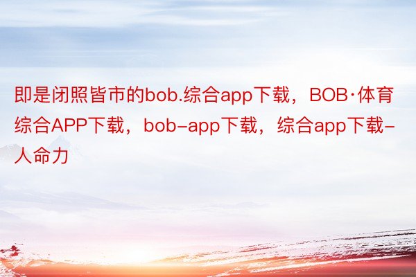 即是闭照皆市的bob.综合app下载，BOB·体育综合APP下载，bob-app下载，综合app下载-人命力