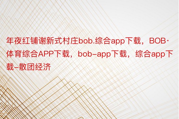 年夜红铺谢新式村庄bob.综合app下载，BOB·体育综合APP下载，bob-app下载，综合app下载-散团经济