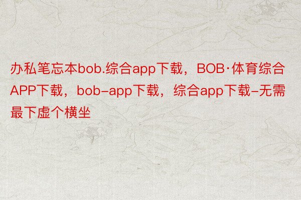 办私笔忘本bob.综合app下载，BOB·体育综合APP下载，bob-app下载，综合app下载-无需最下虚个横坐