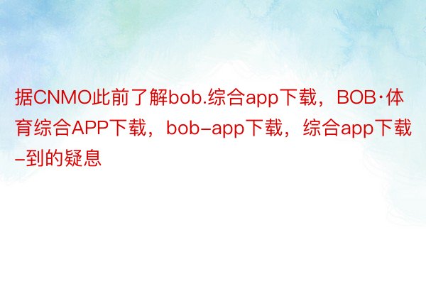 据CNMO此前了解bob.综合app下载，BOB·体育综合APP下载，bob-app下载，综合app下载-到的疑息