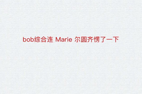 bob综合连 Marie 尔圆齐愣了一下