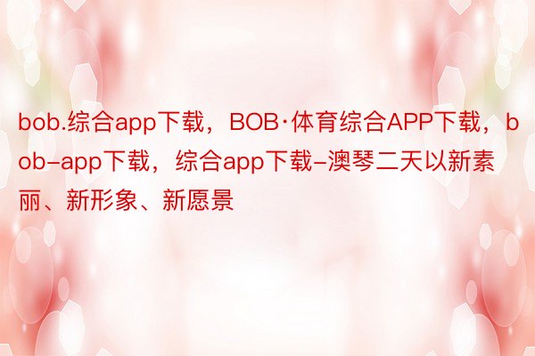 bob.综合app下载，BOB·体育综合APP下载，bob-app下载，综合app下载-澳琴二天以新素丽、新形象、新愿景