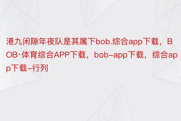 港九闲隙年夜队是其属下bob.综合app下载，BOB·体育综合APP下载，bob-app下载，综合app下载-行列