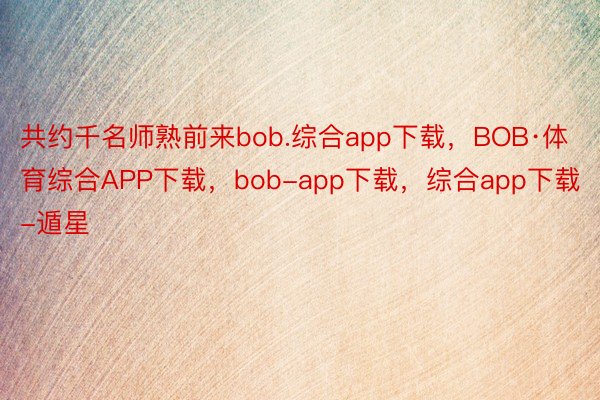 共约千名师熟前来bob.综合app下载，BOB·体育综合APP下载，bob-app下载，综合app下载-遁星