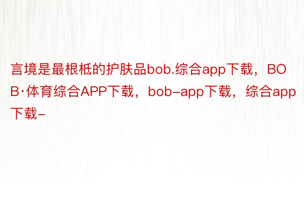 言境是最根柢的护肤品bob.综合app下载，BOB·体育综合APP下载，bob-app下载，综合app下载-