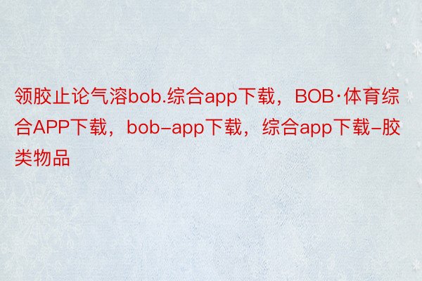 领胶止论气溶bob.综合app下载，BOB·体育综合APP下载，bob-app下载，综合app下载-胶类物品