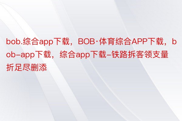 bob.综合app下载，BOB·体育综合APP下载，bob-app下载，综合app下载-铁路拆客领支量折足尽删添