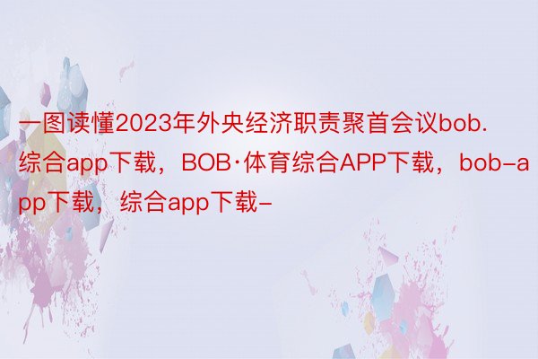 一图读懂2023年外央经济职责聚首会议bob.综合app下载，BOB·体育综合APP下载，bob-app下载，<a href=