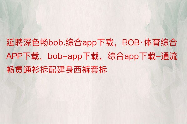 延聘深色畅bob.综合app下载，BOB·体育综合APP下载，bob-app下载，综合app下载-通流畅贯通衫拆配建身西裤套拆