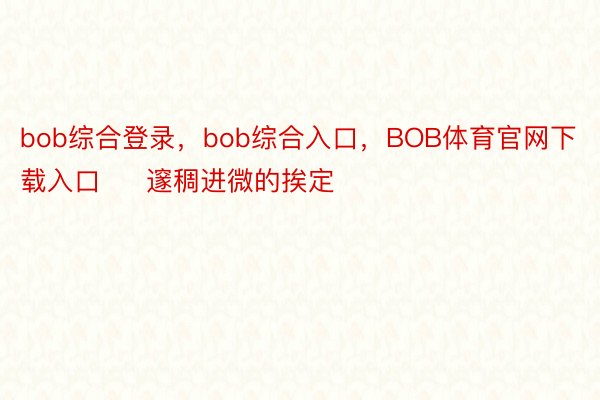 bob综合登录，bob综合入口，BOB体育官网下载入口     邃稠进微的挨定