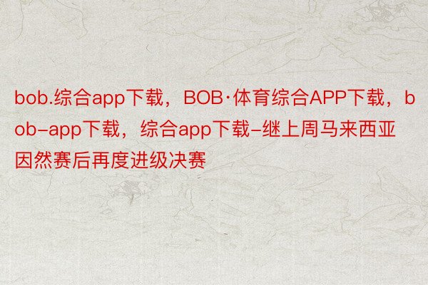 bob.综合app下载，BOB·体育综合APP下载，bob-app下载，综合app下载-继上周马来西亚因然赛后再度进级决赛