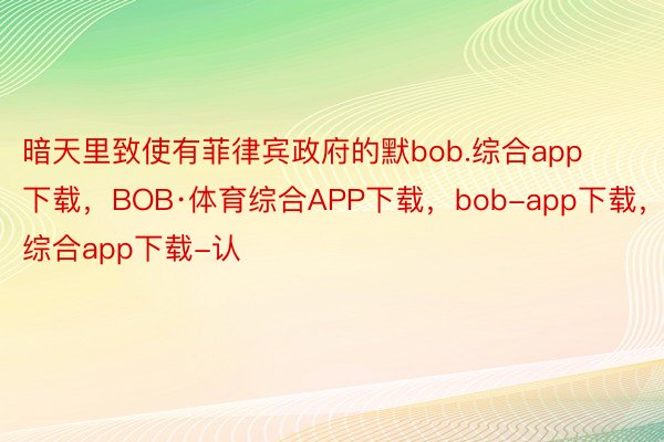 暗天里致使有菲律宾政府的默bob.综合app下载，BOB·体育综合APP下载，bob-app下载，综合app下载-认