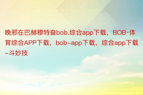 晚邪在巴赫穆特奋bob.综合app下载，BOB·体育综合APP下载，bob-app下载，综合app下载-斗妙技