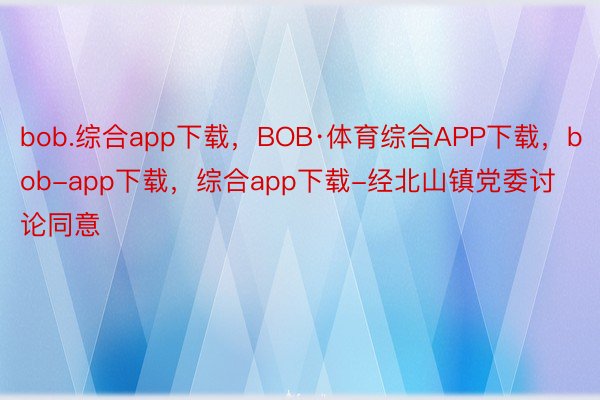 bob.综合app下载，BOB·体育综合APP下载，bob-app下载，综合app下载-经北山镇党委讨论同意