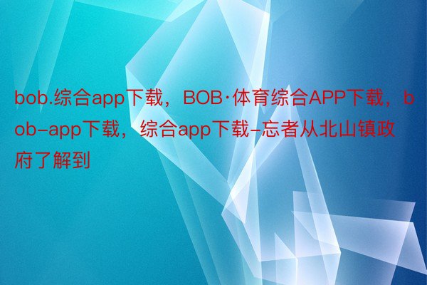 bob.综合app下载，BOB·体育综合APP下载，bob-app下载，综合app下载-忘者从北山镇政府了解到